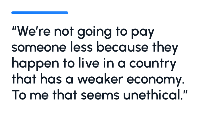 We're not goign to pay somene less because they happen to live in a country that has a weaker economy. To me that seems unethical.