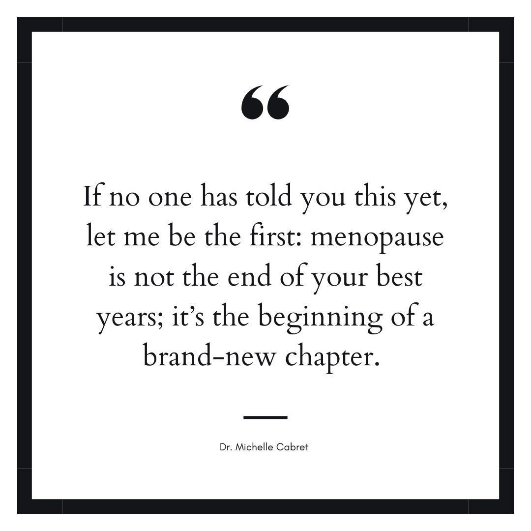 Inspirational quote from Dr. Michelle Cabret on menopause: “Menopause is not the end of your best years; it’s the beginning of a brand-new chapter.”