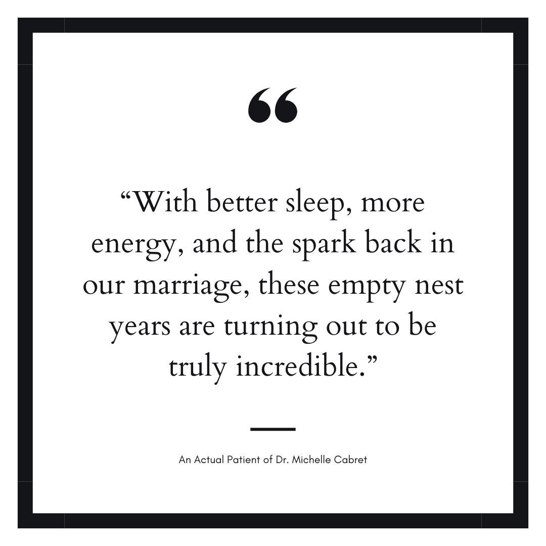 Patient testimonial quote about hormone replacement therapy with Dr. Michelle Cabret: “With better sleep, more energy, and the spark back in our marriage, these empty nest years are turning out to be truly incredible.”