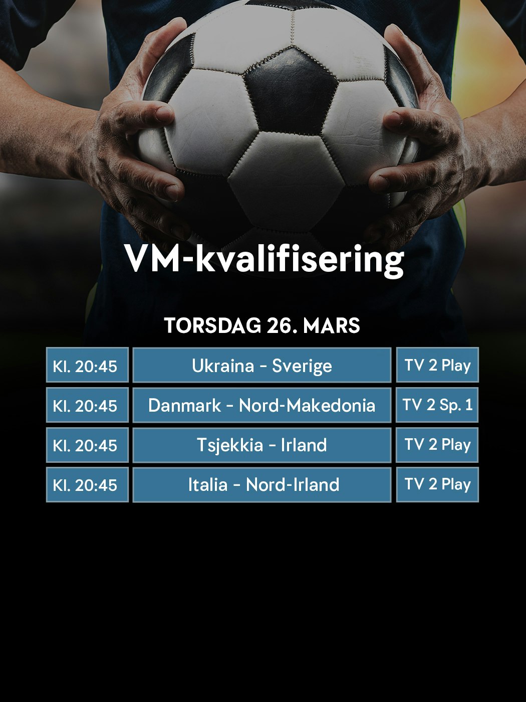 VM-kvalifisering, torsdag 26. mars. alle kamper kl. 20:45, ukraina - Sverige, TV 2 play. Danmark - Nord-Makedonia, TV 2 sport 1. Tsjekkia - Irland, TV 2 play. Italia - Nord-Irland, TV 2 play.