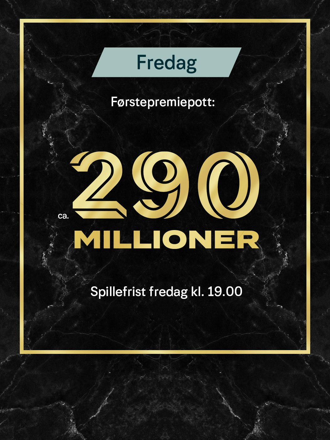 Fredag. Førstepremiepott ca 290 millioner, Spillefrist fredag kl. 19:00. Vinnersjanse 1. premie: 1:140 mill. per rekke - Hjelpelinjen.no. Spill her