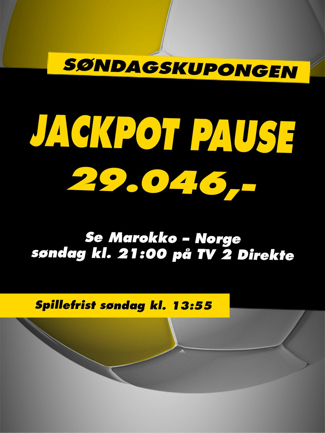 Søndagskupongen, Jackpot pause, 29.046kr. Se Marokko - Norge søndag kl. 21:00. Spillefrist søndag kl. 13:55. Vinnersjanse 12 rette: 1:531 441 - Hjelpelinjen.no. Spill her