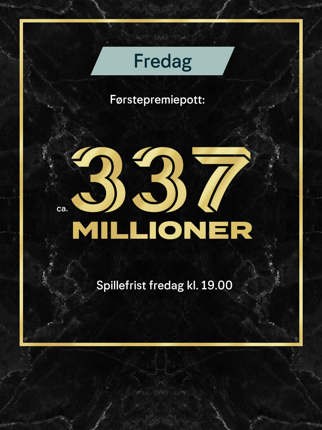 Eurojackpot Fredag: førstepremiepott ca. 337 milioner. Spillefrist tirsdag klokken 19:00. Aldersgrense 18+. Hjelpelinjen.no. Spill med måte.