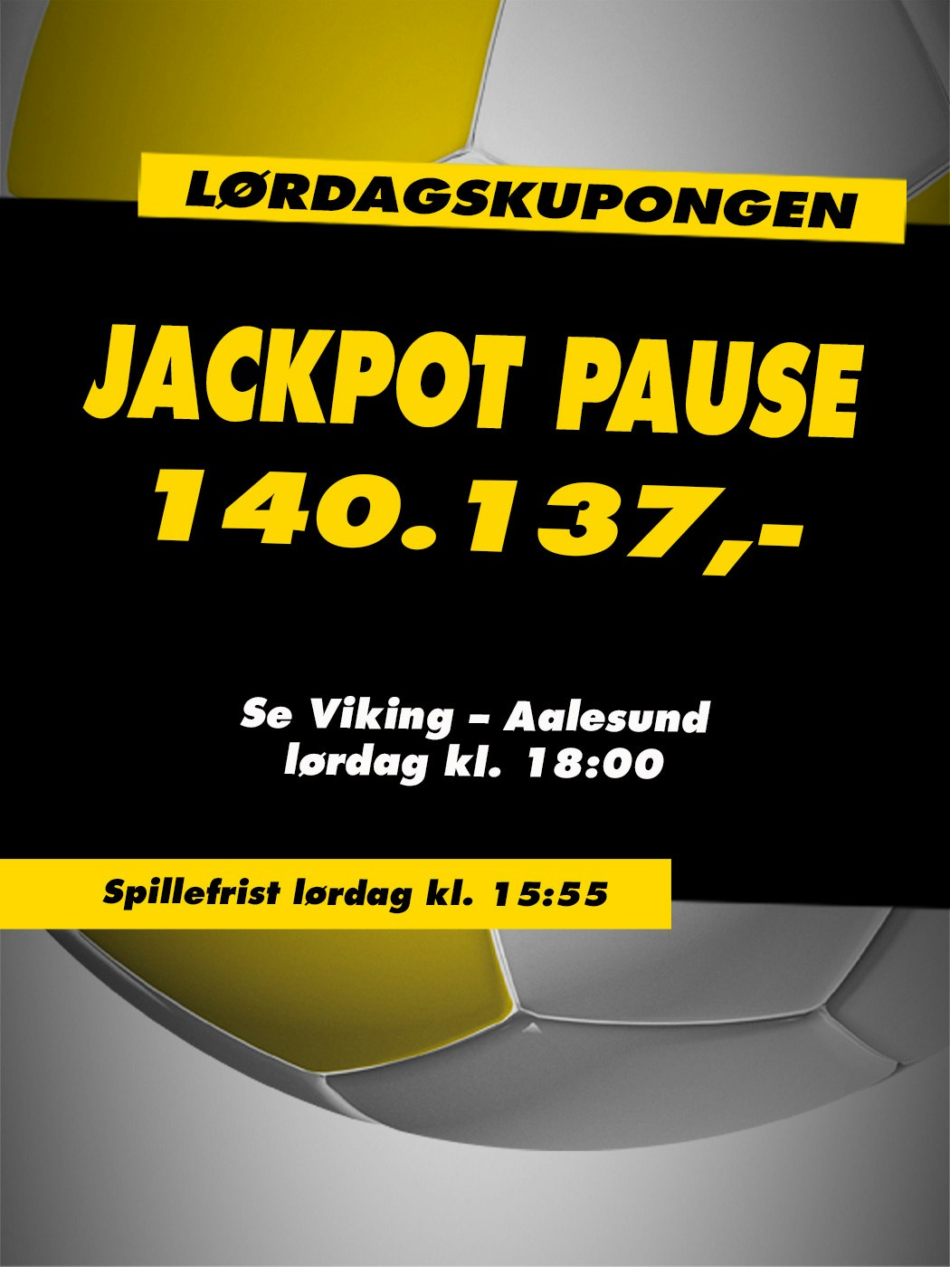 Lørdagskupongen, Jackpot pause, 140.137kr, Se Viking - Aalesund, lørdag klokken 18:00. Spillefrist lørdag kl. 15:55. Vinnersjanse 12 rette: 1:531 441 - Hjelpelinjen.no. Spill her
