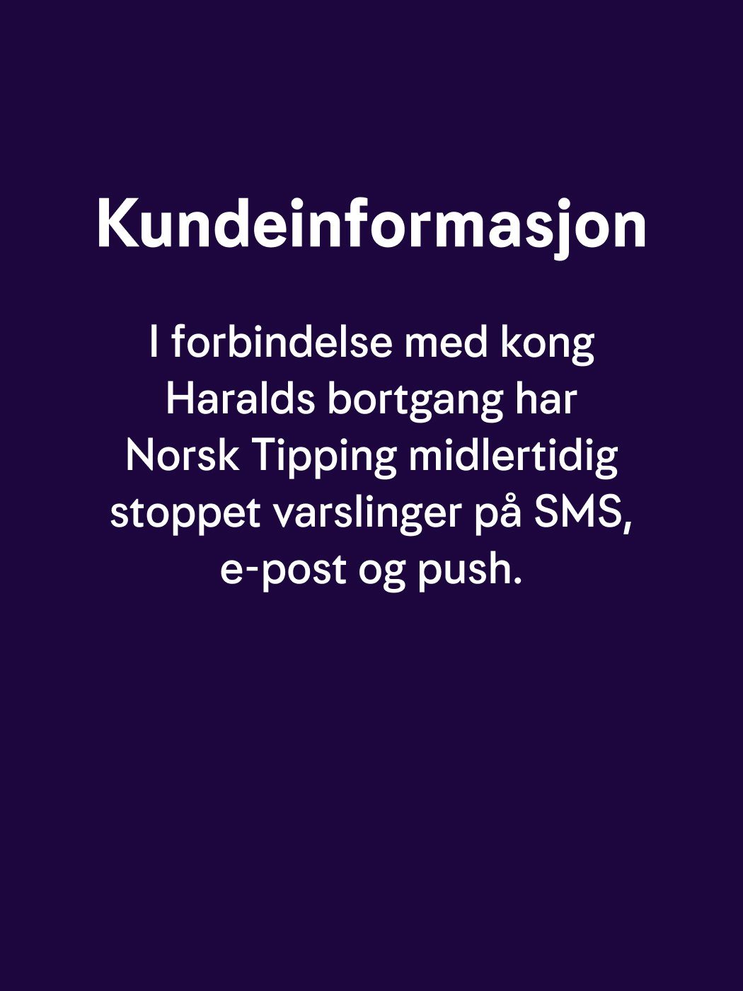 Kundeinformasjon. I forbindelse med kong Haralds bortgang har Norsk Tipping midlertidig stoppet varslinger på SMS, e-post og push.