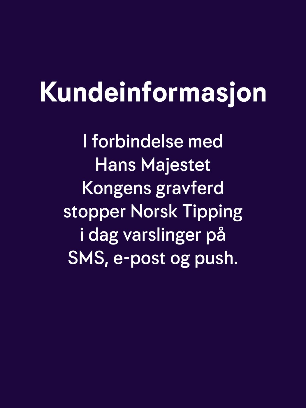 Kundeinformasjon. I forbindelse med Hans Majestet Kongens gravferd stopper Norsk Tipping i dag varslinger på SMS, e-post og push.