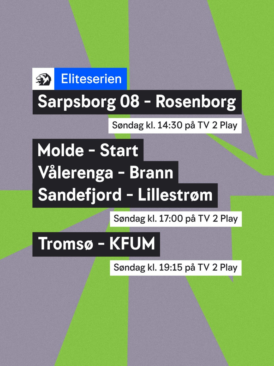 Eliteserien. Sarpsborg 08 - Rosenborg, søndag klokken 14:30. Molde - Start, Vålerenga - Brann, Sandefjord - Lillestrøm, søndag klokken 17:00. Tromsø - KFUM,  søndag klokken 19:015 på TV2 Play. Se: n-t.no/vinnersjanser - Hjelpelinjen.no. Spill her